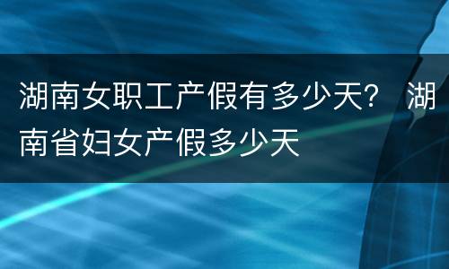 湖南女职工产假有多少天？ 湖南省妇女产假多少天