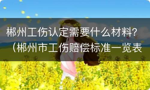 郴州工伤认定需要什么材料？（郴州市工伤赔偿标准一览表）