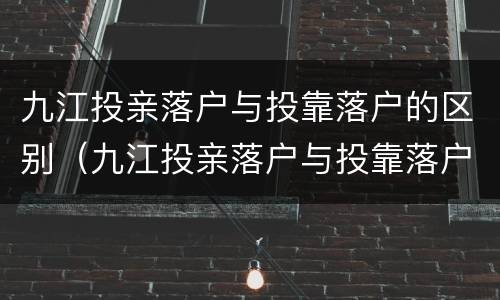 九江投亲落户与投靠落户的区别（九江投亲落户与投靠落户的区别是什么）