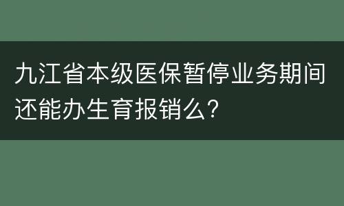 九江省本级医保暂停业务期间还能办生育报销么?