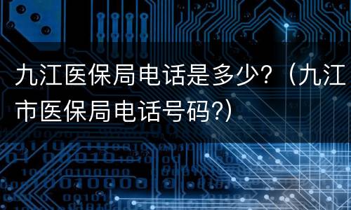 九江医保局电话是多少?（九江市医保局电话号码?）