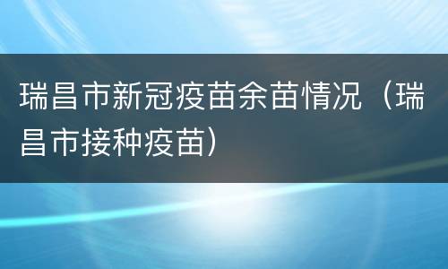瑞昌市新冠疫苗余苗情况（瑞昌市接种疫苗）