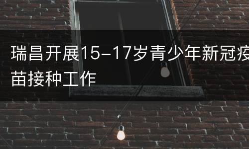 瑞昌开展15-17岁青少年新冠疫苗接种工作