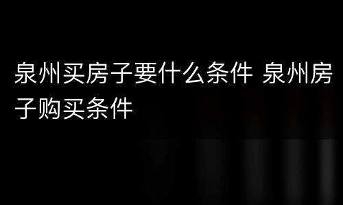 泉州买房子要什么条件 泉州房子购买条件