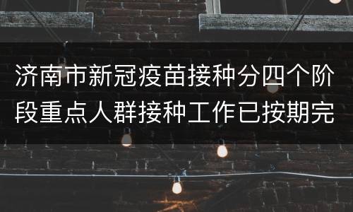 济南市新冠疫苗接种分四个阶段重点人群接种工作已按期完成