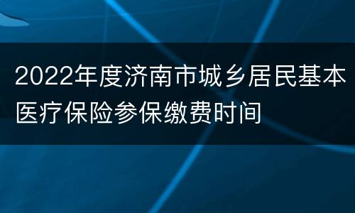 2022年度济南市城乡居民基本医疗保险参保缴费时间