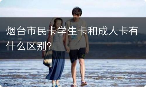 烟台市民卡学生卡和成人卡有什么区别？