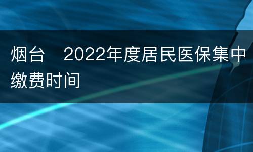 烟台​2022年度居民医保集中缴费时间