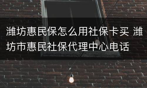 潍坊惠民保怎么用社保卡买 潍坊市惠民社保代理中心电话