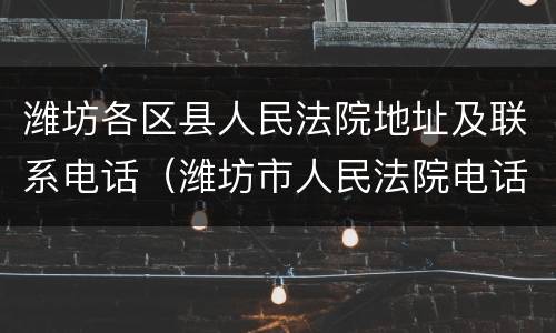 潍坊各区县人民法院地址及联系电话（潍坊市人民法院电话号码）