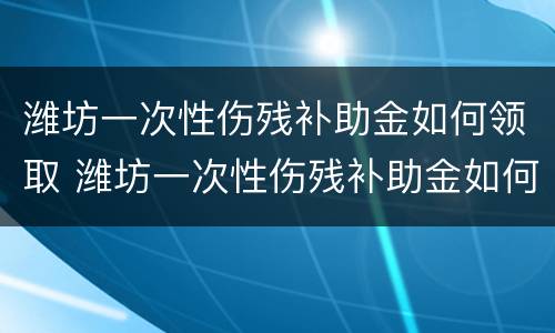 潍坊一次性伤残补助金如何领取 潍坊一次性伤残补助金如何领取流程
