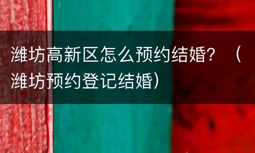 潍坊高新区怎么预约结婚？（潍坊预约登记结婚）