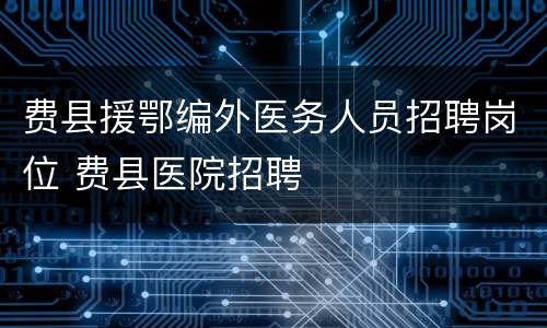 费县援鄂编外医务人员招聘岗位 费县医院招聘