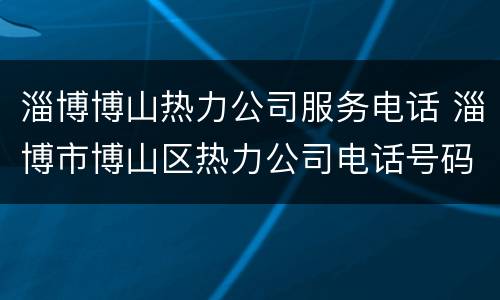 淄博博山热力公司服务电话 淄博市博山区热力公司电话号码