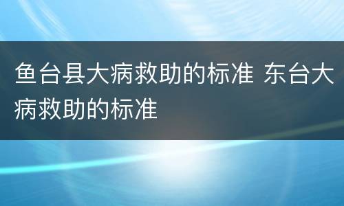 鱼台县大病救助的标准 东台大病救助的标准