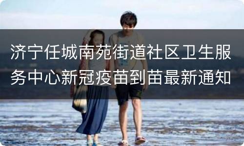 济宁任城南苑街道社区卫生服务中心新冠疫苗到苗最新通知