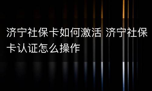 济宁社保卡如何激活 济宁社保卡认证怎么操作