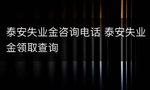 泰安失业金咨询电话 泰安失业金领取查询
