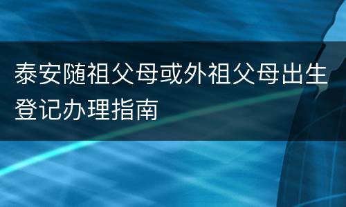 泰安随祖父母或外祖父母出生登记办理指南