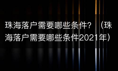 珠海落户需要哪些条件？（珠海落户需要哪些条件2021年）