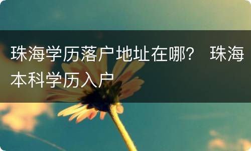 珠海学历落户地址在哪？ 珠海本科学历入户