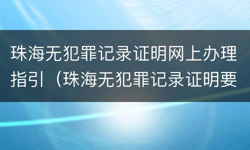 珠海无犯罪记录证明网上办理指引（珠海无犯罪记录证明要到哪个公证处）