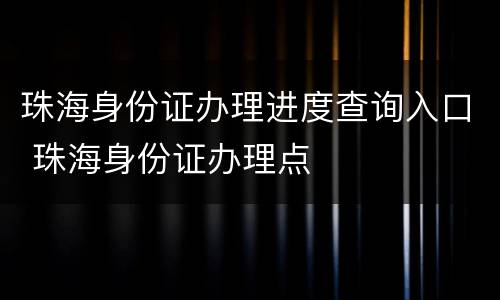 珠海身份证办理进度查询入口 珠海身份证办理点