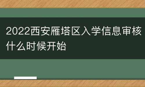 2022西安雁塔区入学信息审核什么时候开始