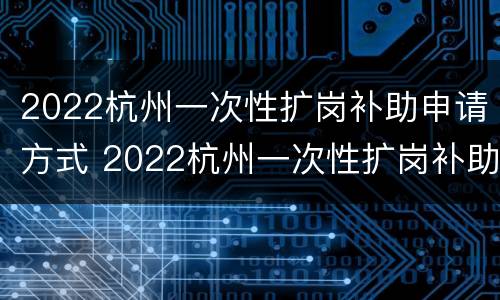 2022杭州一次性扩岗补助申请方式 2022杭州一次性扩岗补助申请方式有哪些