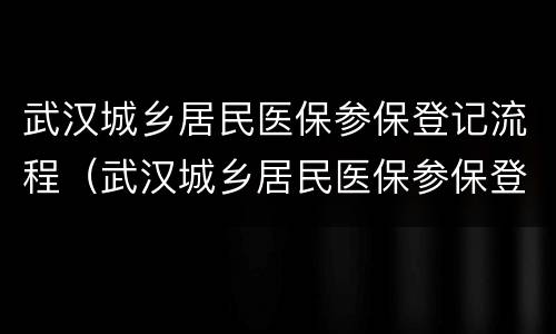 武汉城乡居民医保参保登记流程（武汉城乡居民医保参保登记流程查询）