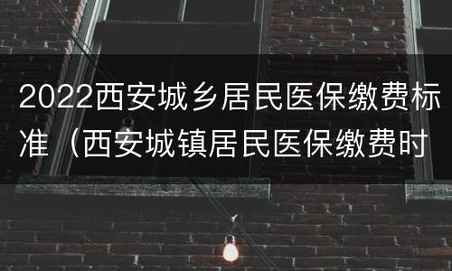 2022西安城乡居民医保缴费标准（西安城镇居民医保缴费时间2022）