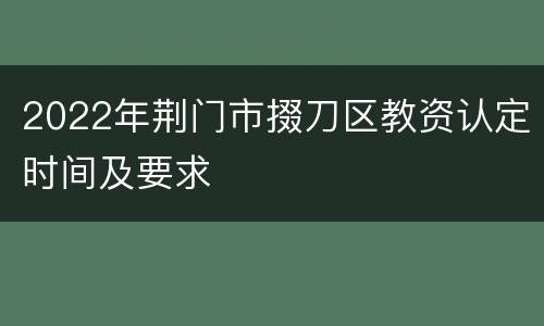 2022年荆门市掇刀区教资认定时间及要求