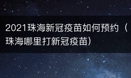 2021珠海新冠疫苗如何预约（珠海哪里打新冠疫苗）