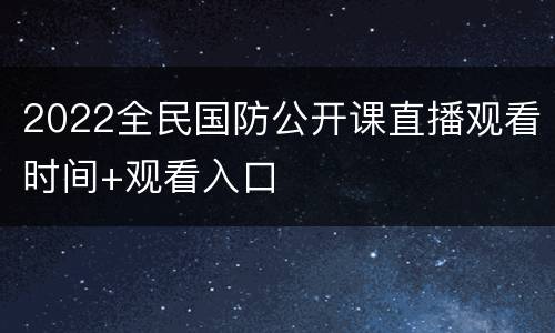 2022全民国防公开课直播观看时间+观看入口