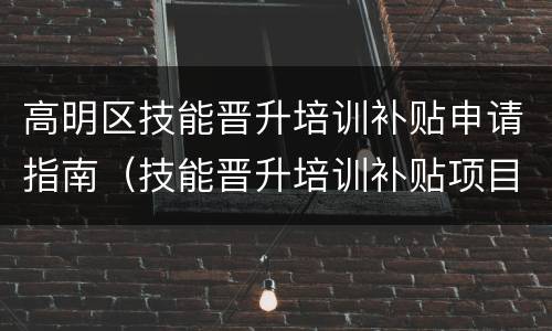 高明区技能晋升培训补贴申请指南（技能晋升培训补贴项目及标准目录）