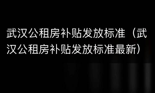 武汉公租房补贴发放标准（武汉公租房补贴发放标准最新）