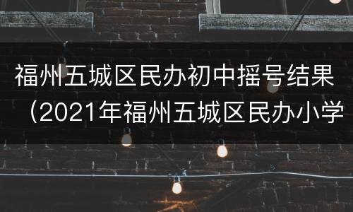 福州五城区民办初中摇号结果（2021年福州五城区民办小学摇号结果出炉）