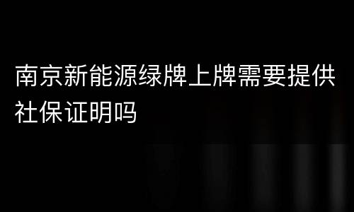南京新能源绿牌上牌需要提供社保证明吗
