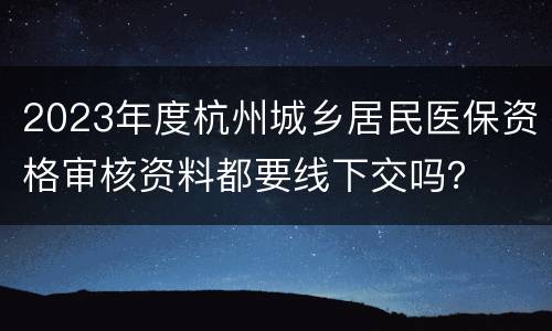 2023年度杭州城乡居民医保资格审核资料都要线下交吗？