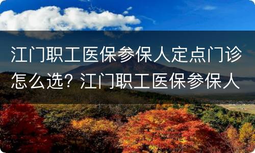 江门职工医保参保人定点门诊怎么选? 江门职工医保参保人定点门诊怎么选不了