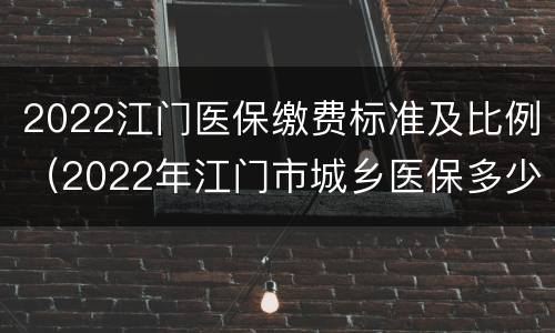 2022江门医保缴费标准及比例（2022年江门市城乡医保多少钱）