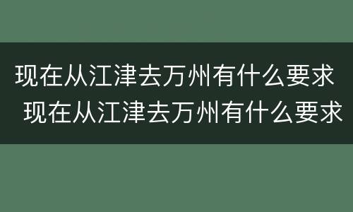 现在从江津去万州有什么要求 现在从江津去万州有什么要求嘛