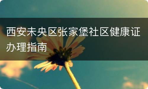 西安未央区张家堡社区健康证办理指南