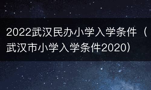 2022武汉民办小学入学条件（武汉市小学入学条件2020）
