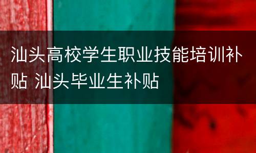 汕头高校学生职业技能培训补贴 汕头毕业生补贴