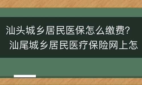 汕头城乡居民医保怎么缴费？ 汕尾城乡居民医疗保险网上怎么缴费