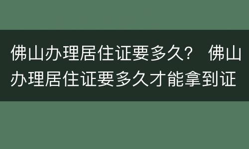 佛山办理居住证要多久？ 佛山办理居住证要多久才能拿到证