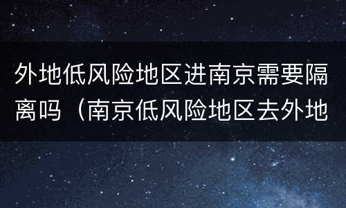 外地低风险地区进南京需要隔离吗（南京低风险地区去外地需要隔离吗）