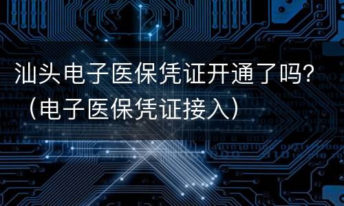 汕头电子医保凭证开通了吗？（电子医保凭证接入）