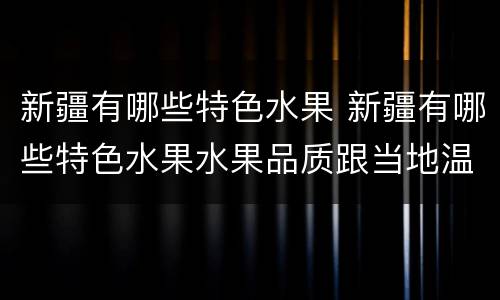 新疆有哪些特色水果 新疆有哪些特色水果水果品质跟当地温差有什么区别
